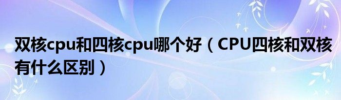 双核cpu和四核cpu哪个好(CPU四核和双核有什么区别)