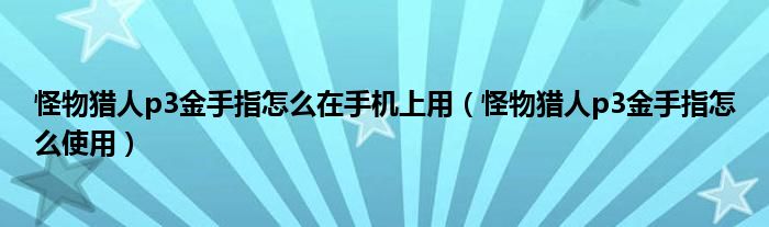 怪物猎人p3金手指怎么在手机上用（怪物猎人p3金手指怎么使用）