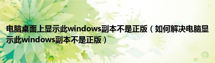 电脑桌面上显示此windows副本不是正版(如何解决电脑显示此windows副本不是正版)