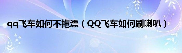 qq飞车如何不拖漂(QQ飞车如何刷喇叭)