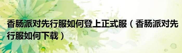 香肠派对先行服如何登上正式服(香肠派对先行服如何下载)
