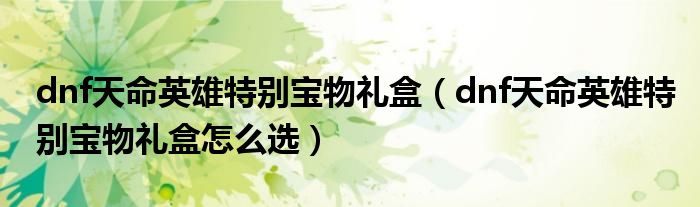 dnf天命英雄特别宝物礼盒(dnf天命英雄特别宝物礼盒怎么选)