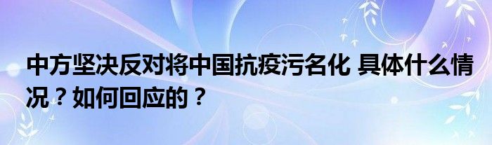 中方坚决反对将中国抗疫污名化 具体什么情况?如何回应的?