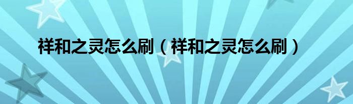 祥和之灵怎么刷(祥和之灵怎么刷)
