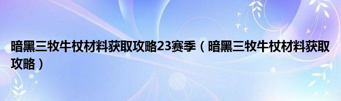 暗黑三牧牛杖材料获取攻略23赛季(暗黑三牧牛杖材料获取攻略)