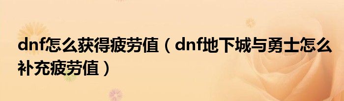 dnf怎么获得疲劳值（dnf地下城与勇士怎么补充疲劳值）