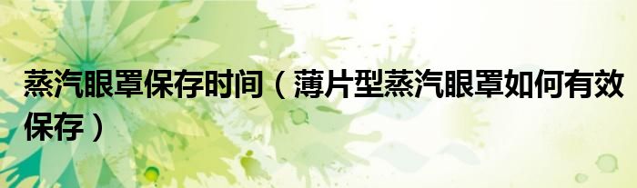 蒸汽眼罩保存时间(薄片型蒸汽眼罩如何有效保存)