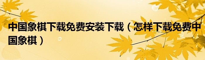 中国象棋下载免费安装下载(怎样下载免费中国象棋)