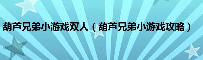 葫芦兄弟小游戏双人(葫芦兄弟小游戏攻略)