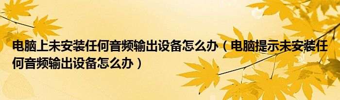 电脑上未安装任何音频输出设备怎么办(电脑提示未安装任何音频输出设备怎么办)