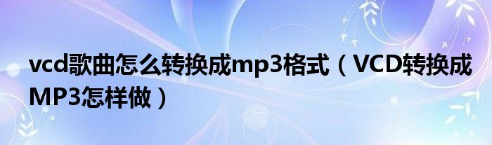 vcd歌曲怎么转换成mp3格式(VCD转换成MP3怎样做)
