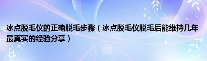 冰点脱毛仪的正确脱毛步骤(冰点脱毛仪脱毛后能维持几年 最真实的经验分享)