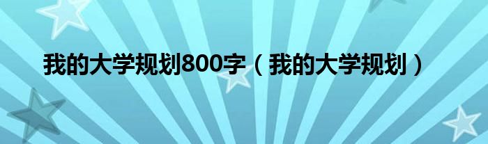 我的大学规划800字(我的大学规划)