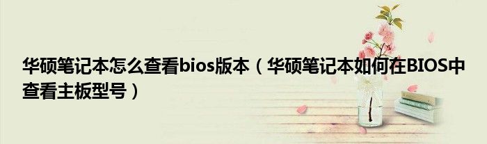 华硕笔记本怎么查看bios版本(华硕笔记本如何在BIOS中查看主板型号)