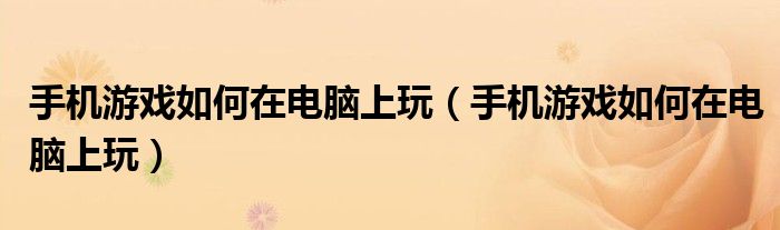 手机游戏如何在电脑上玩(手机游戏如何在电脑上玩)