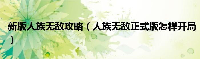新版人族无敌攻略(人族无敌正式版怎样开局)