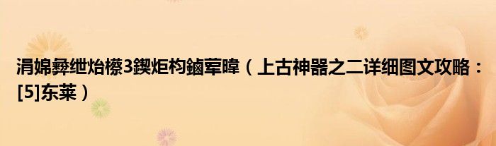 涓婂彜绁炲櫒3鍥炬枃鏀荤暐（上古神器之二详细图文攻略：[5]东莱）
