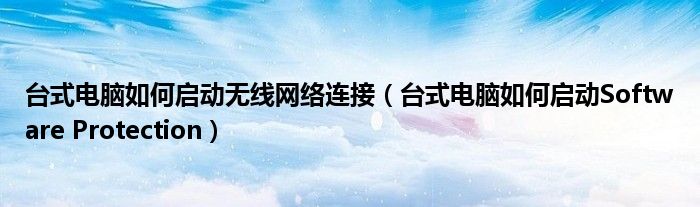 台式电脑如何启动无线网络连接(台式电脑如何启动Software Protection)