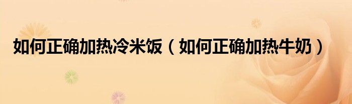 如何正确加热冷米饭(如何正确加热牛奶)