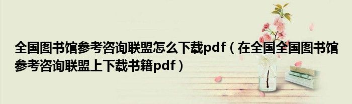 全国图书馆参考咨询联盟怎么下载pdf(在全国全国图书馆参考咨询联盟上下载书籍pdf)