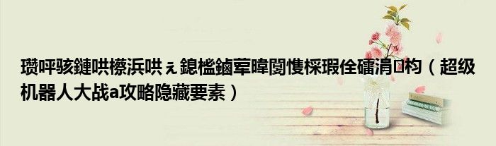 瓒呯骇鏈哄櫒浜哄ぇ鎴榓鏀荤暐闅愯棌瑕佺礌涓枃(超级机器人大战a攻略隐藏要素)