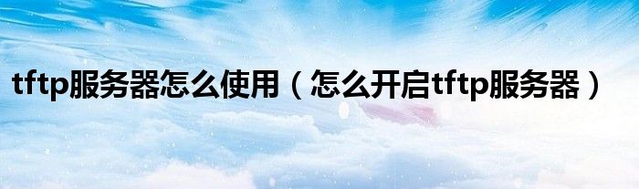 tftp服务器怎么使用(怎么开启tftp服务器)