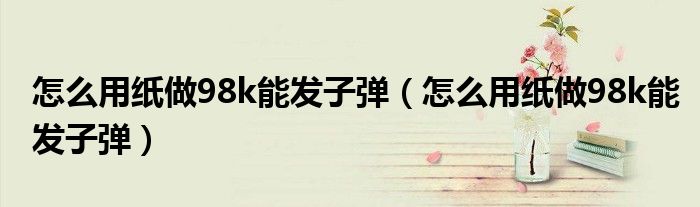 怎么用纸做98k能发子弹(怎么用纸做98k能发子弹)