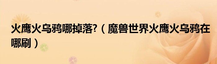 火鹰火乌鸦哪掉落?(魔兽世界火鹰火乌鸦在哪刷)