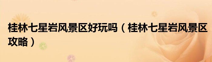 桂林七星岩风景区好玩吗(桂林七星岩风景区攻略)