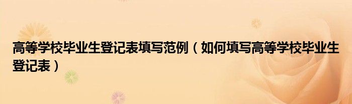 高等学校毕业生登记表填写范例(如何填写高等学校毕业生登记表)