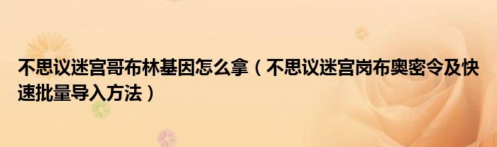 不思议迷宫哥布林基因怎么拿(不思议迷宫岗布奥密令及快速批量导入方法)