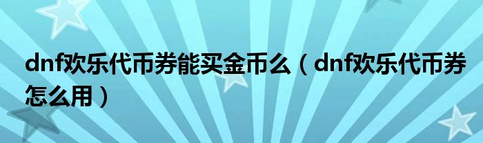 dnf欢乐代币券能买金币么（dnf欢乐代币券怎么用）