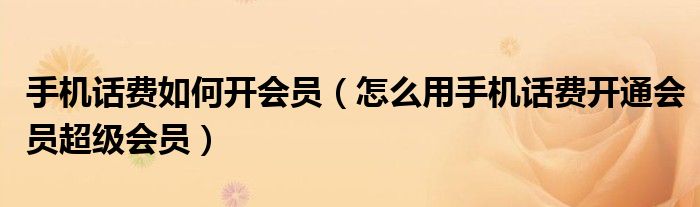 手机话费如何开会员(怎么用手机话费开通会员超级会员)