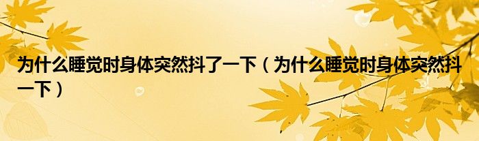 为什么睡觉时身体突然抖了一下(为什么睡觉时身体突然抖一下)
