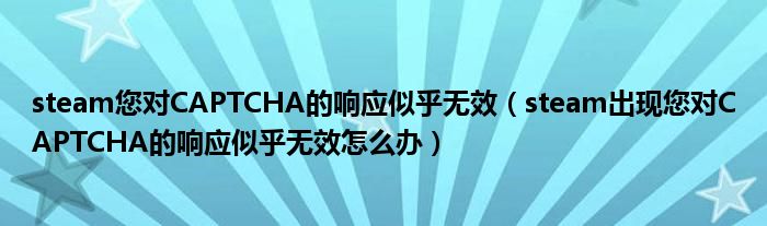 steam您对CAPTCHA的响应似乎无效(steam出现您对CAPTCHA的响应似乎无效怎么办)