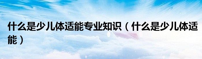 什么是少儿体适能专业知识(什么是少儿体适能)