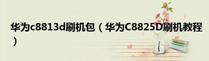 华为c8813d刷机包(华为C8825D刷机教程)