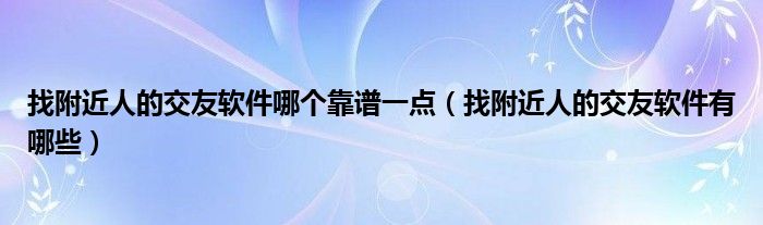 找附近人的交友软件哪个靠谱一点（找附近人的交友软件有哪些）