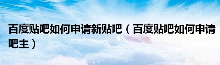 百度贴吧如何申请新贴吧（百度贴吧如何申请吧主）