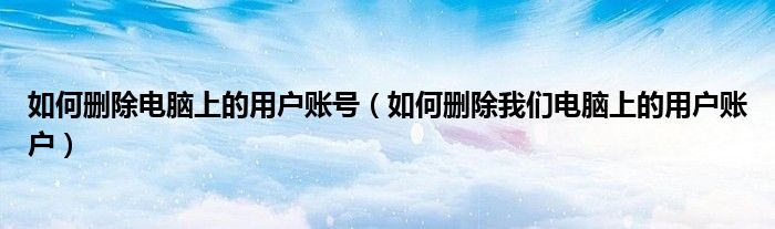 如何删除电脑上的用户账号(如何删除我们电脑上的用户账户)