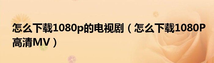 怎么下载1080p的电视剧（怎么下载1080P高清MV）