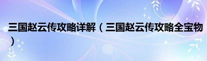 三国赵云传攻略详解(三国赵云传攻略全宝物)