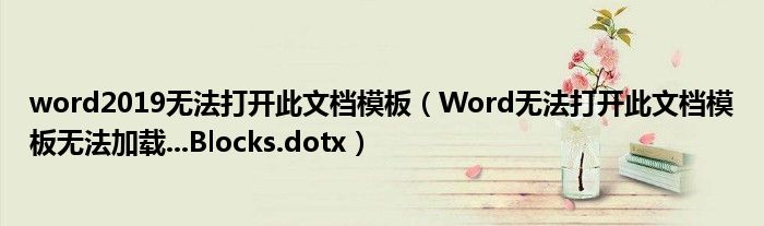 word2019无法打开此文档模板(Word无法打开此文档模板无法加载...Blocks.dotx)