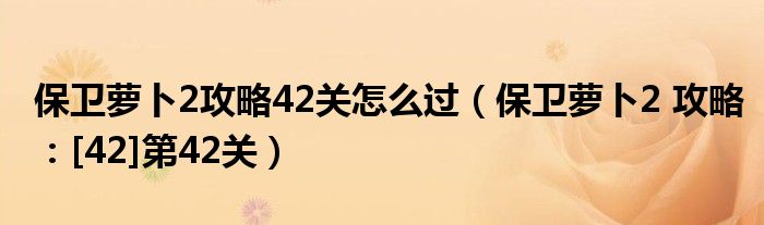 保卫萝卜2攻略42关怎么过（保卫萝卜2 攻略：[42]第42关）