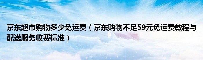 京东超市购物多少免运费（京东购物不足59元免运费教程与配送服务收费标准）