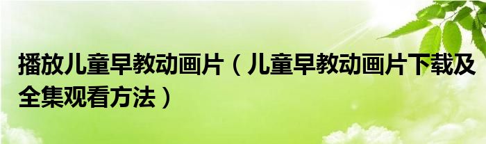 播放儿童早教动画片(儿童早教动画片下载及全集观看方法)