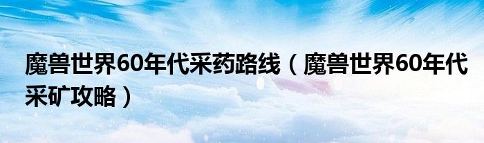 魔兽世界60年代采药路线（魔兽世界60年代采矿攻略）