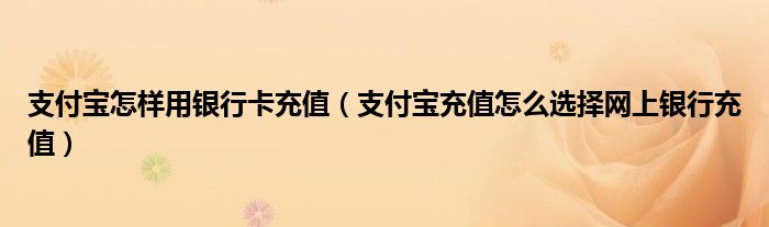 支付宝怎样用银行卡充值（支付宝充值怎么选择网上银行充值）