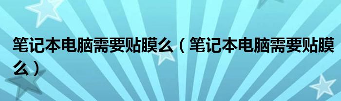 笔记本电脑需要贴膜么(笔记本电脑需要贴膜么)
