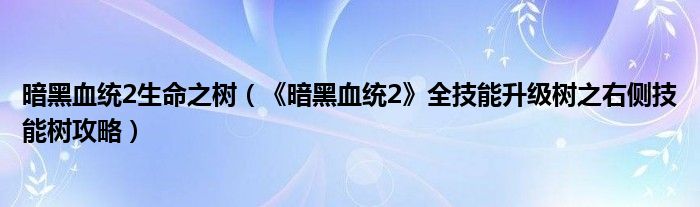 暗黑血统2生命之树(《暗黑血统2》全技能升级树之右侧技能树攻略)
